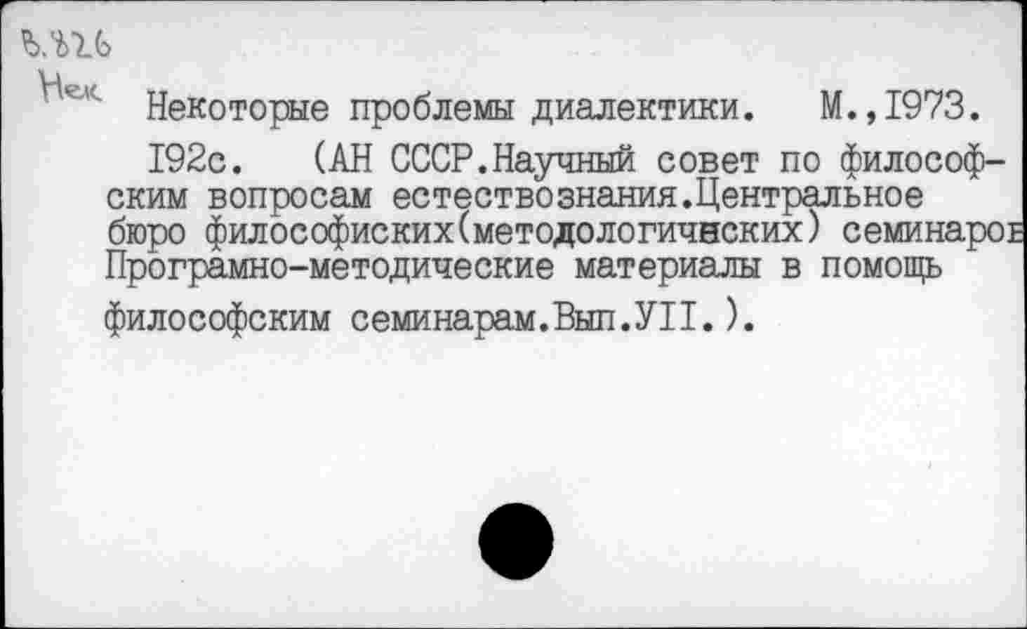 ﻿' Некоторые проблемы диалектики. М.,1973.
192с. (АН СССР.Научный совет по философским вопросам естествознания.Центральное бюро философиских(методологичнских) семинаро: Програмно-методические материалы в помощь философским семинарам.Вып.УН.).